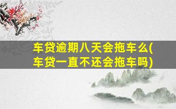 车贷逾期八天会拖车么(车贷一直不还会拖车吗)