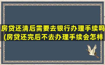 房贷还清后需要去银行办理手续吗(房贷还完后不去办理手续会怎样)