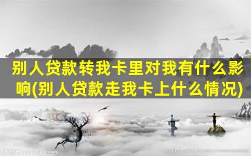 别人贷款转我卡里对我有什么影响(别人贷款走我卡上什么情况)