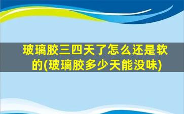 玻璃胶三四天了怎么还是软的(玻璃胶多少天能没味)