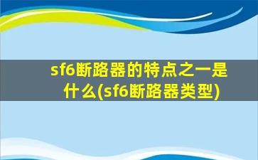 sf6断路器的特点之一是什么(sf6断路器类型)