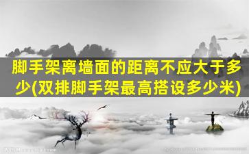 脚手架离墙面的距离不应大于多少(双排脚手架最高搭设多少米)
