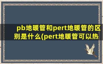 pb地暖管和pert地暖管的区别是什么(pert地暖管可以热熔吗)