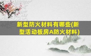 新型防火材料有哪些(新型活动板房A防火材料)