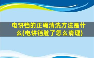 电饼铛的正确清洗方法是什么(电饼铛脏了怎么清理)
