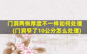 门洞两侧厚度不一样如何处理(门洞窄了10公分怎么处理)