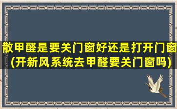 散甲醛是要关门窗好还是打开门窗(开新风系统去甲醛要关门窗吗)