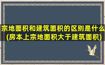 宗地面积和建筑面积的区别是什么(房本上宗地面积大于建筑面积)