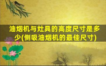 油烟机与灶具的高度尺寸是多少(侧吸油烟机的最佳尺寸)
