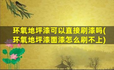 环氧地坪漆可以直接刷漆吗(环氧地坪漆面漆怎么刷不上)