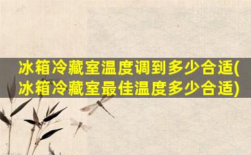 冰箱冷藏室温度调到多少合适(冰箱冷藏室最佳温度多少合适)
