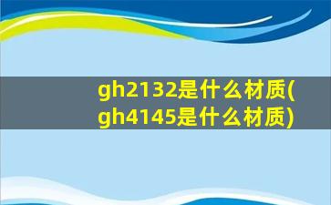 gh2132是什么材质(gh4145是什么材质)