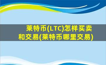 莱特币(LTC)怎样买卖和交易(莱特币哪里交易)