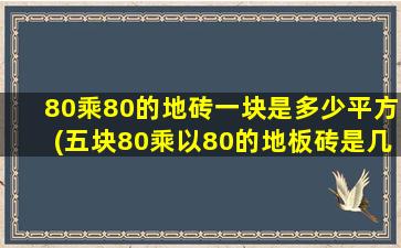 80乘80的地砖一块是多少平方(五块80乘以80的地板砖是几米)