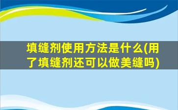 填缝剂使用方法是什么(用了填缝剂还可以做美缝吗)