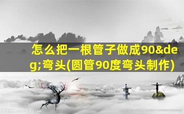 怎么把一根管子做成90°弯头(圆管90度弯头制作)