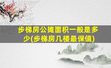 步梯房公摊面积一般是多少(步梯房几楼最保值)