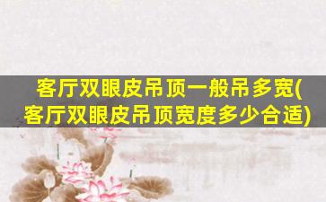 客厅双眼皮吊顶一般吊多宽(客厅双眼皮吊顶宽度多少合适)