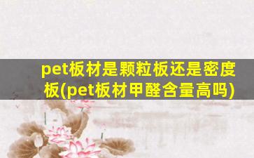 pet板材是颗粒板还是密度板(pet板材甲醛含量高吗)