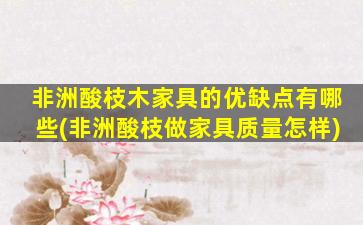 非洲酸枝木家具的优缺点有哪些(非洲酸枝做家具质量怎样)