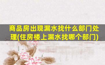 商品房出现漏水找什么部门处理(住房楼上漏水找哪个部门)