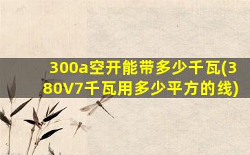 300a空开能带多少千瓦(380V7千瓦用多少平方的线)