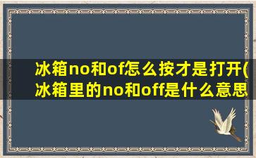 冰箱no和of怎么按才是打开(冰箱里的no和off是什么意思啊)