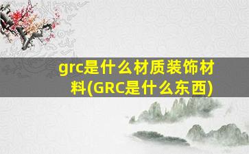 grc是什么材质装饰材料(GRC是什么东西)