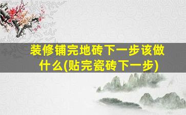 装修铺完地砖下一步该做什么(贴完瓷砖下一步)