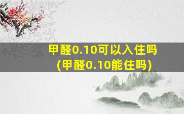 甲醛0.10可以入住吗(甲醛0.10能住吗)