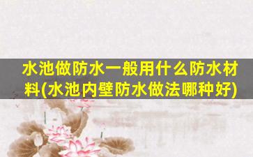 水池做防水一般用什么防水材料(水池内壁防水做法哪种好)