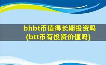 bhbt币值得长期投资吗(btt币有投资价值吗)