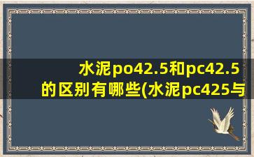 水泥po42.5和pc42.5的区别有哪些(水泥pc425与po425)