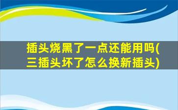 插头烧黑了一点还能用吗(三插头坏了怎么换新插头)