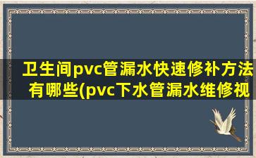 卫生间pvc管漏水快速修补方法有哪些(pvc下水管漏水维修视频)