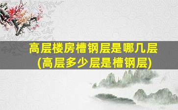 高层楼房槽钢层是哪几层(高层多少层是槽钢层)