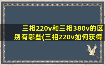 三相220v和三相380v的区别有哪些(三相220v如何获得)