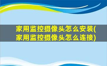 家用监控摄像头怎么安装(家用监控摄像头怎么连接)