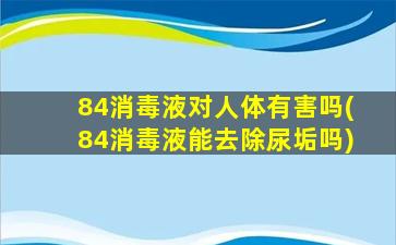 84消毒液对人体有害吗(84消毒液能去除尿垢吗)