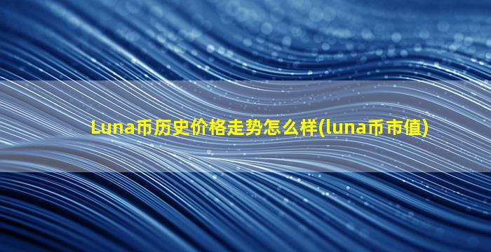 Luna币历史价格走势怎么样(luna币市值)