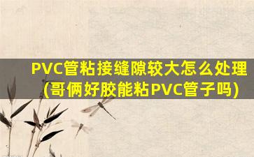 PVC管粘接缝隙较大怎么处理(哥俩好胶能粘PVC管子吗)
