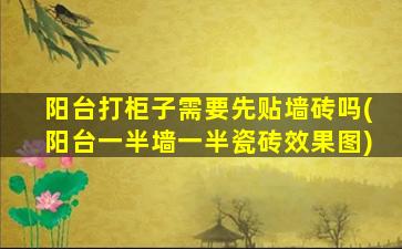 阳台打柜子需要先贴墙砖吗(阳台一半墙一半瓷砖效果图)