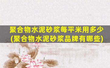 聚合物水泥砂浆每平米用多少(聚合物水泥砂浆品牌有哪些)