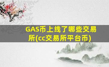 GAS币上线了哪些交易所(cc交易所平台币)