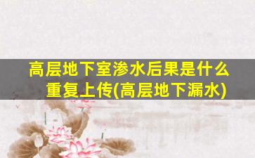 高层地下室渗水后果是什么   重复上传(高层地下漏水)