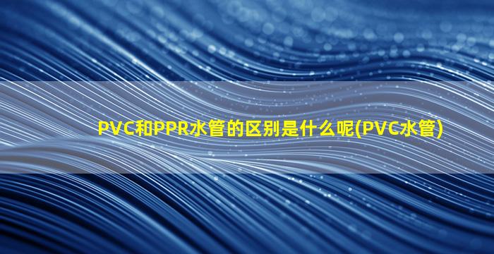 PVC和PPR水管的区别是什么呢(PVC水管)