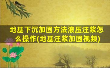 地基下沉加固方法液压注浆怎么操作(地基注浆加固视频)