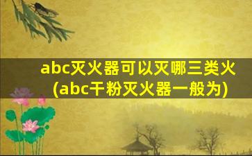 abc灭火器可以灭哪三类火(abc干粉灭火器一般为)
