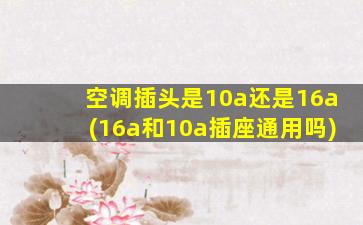 空调插头是10a还是16a(16a和10a插座通用吗)