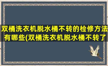 双桶洗衣机脱水桶不转的检修方法有哪些(双桶洗衣机脱水桶不转了)